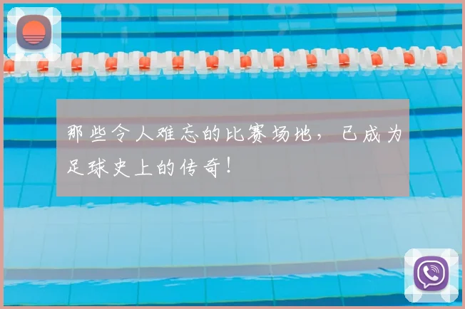 那些令人难忘的比赛场地，已成为足球史上的传奇！