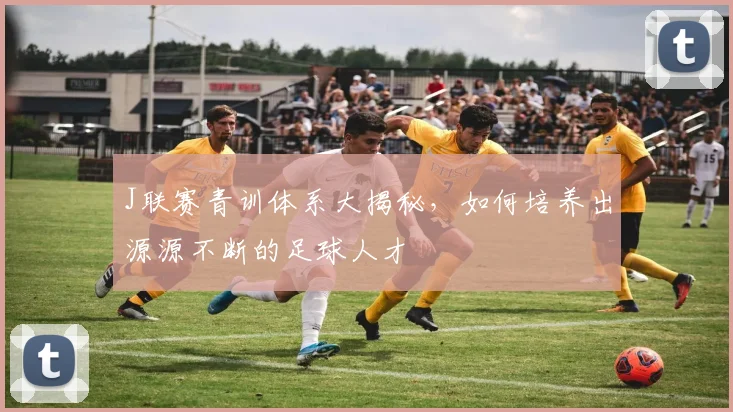 J联赛青训体系大揭秘，如何培养出源源不断的足球人才