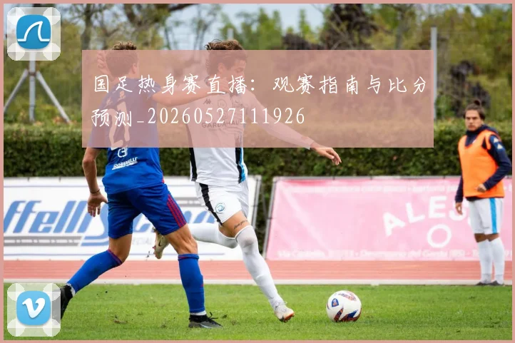 国足热身赛直播：观赛指南与比分预测_20260527111926