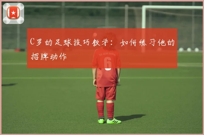 C罗的足球技巧教学：如何练习他的招牌动作