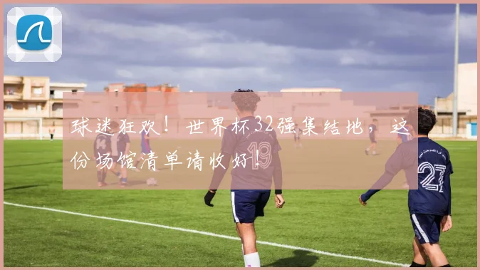 球迷狂欢！世界杯32强集结地，这份场馆清单请收好！