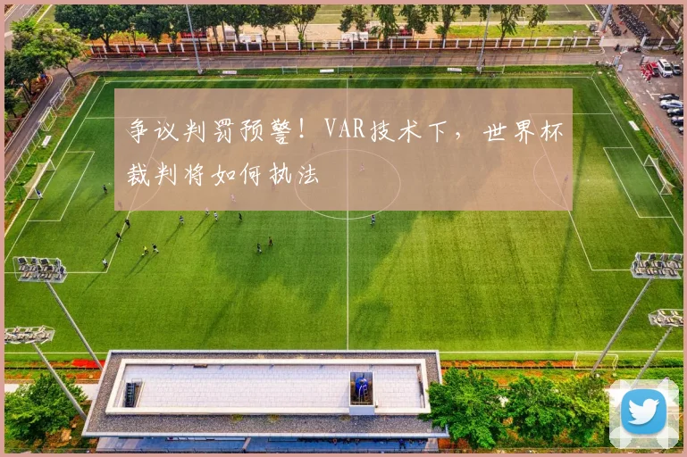 争议判罚预警！VAR技术下，世界杯裁判将如何执法