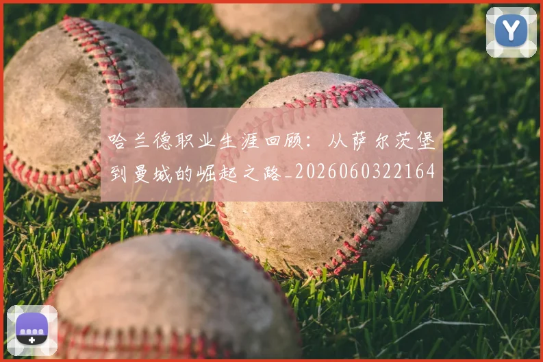 哈兰德职业生涯回顾:从萨尔茨堡到曼城的崛起之路_20260603221643