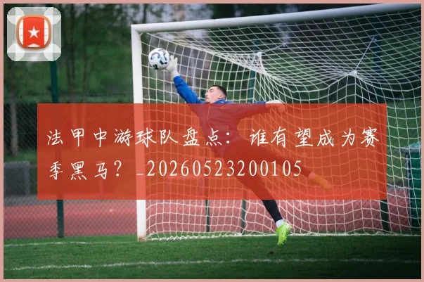 法甲中游球队盘点：谁有望成为赛季黑马？_20260523200105